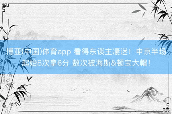 博亚(中国)体育app 看得东谈主凄迷！申京半场起始8次拿6分 数次被海斯&顿宝大帽！
