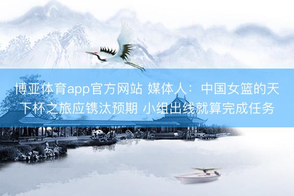 博亚体育app官方网站 媒体人：中国女篮的天下杯之旅应镌汰预期 小组出线就算完成任务