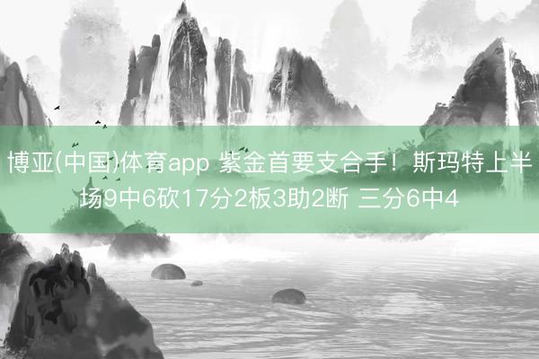 博亚(中国)体育app 紫金首要支合手！斯玛特上半场9中6砍17分2板3助2断 三分6中4