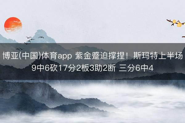 博亚(中国)体育app 紫金蹙迫撑捏！斯玛特上半场9中6砍17分2板3助2断 三分6中4