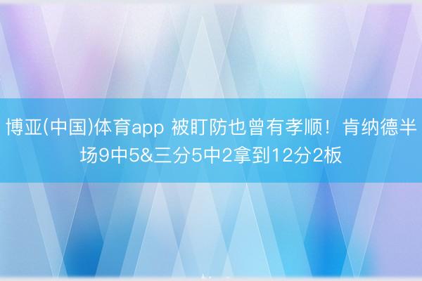 博亚(中国)体育app 被盯防也曾有孝顺！肯纳德半场9中5&三分5中2拿到12分2板