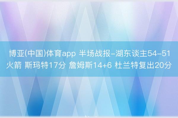 博亚(中国)体育app 半场战报-湖东谈主54-51火箭 斯玛特17分 詹姆斯14+6 杜兰特复出20分