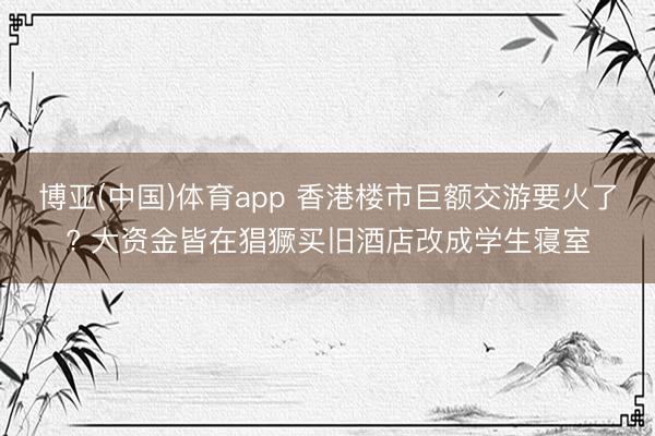 博亚(中国)体育app 香港楼市巨额交游要火了? 大资金皆在猖獗买旧酒店改成学生寝室