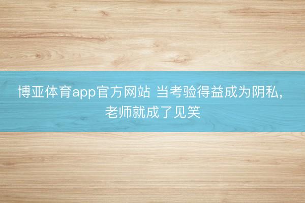 博亚体育app官方网站 当考验得益成为阴私， 老师就成了见笑