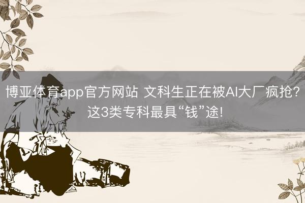 博亚体育app官方网站 文科生正在被AI大厂疯抢? 这3类专科最具“钱”途!