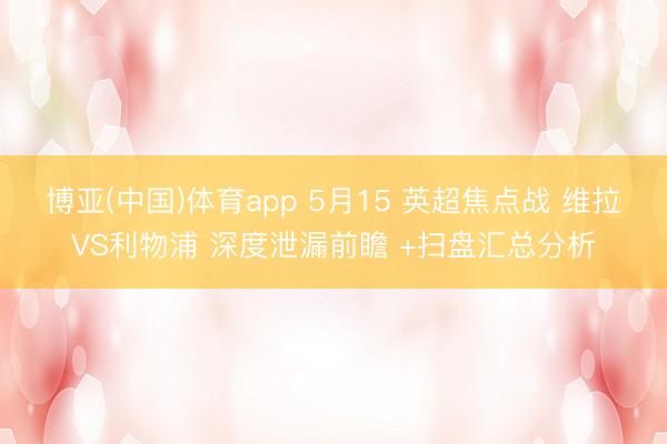 博亚(中国)体育app 5月15 英超焦点战 维拉VS利物浦 深度泄漏前瞻 +扫盘汇总分析