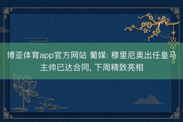 博亚体育app官方网站 葡媒: 穆里尼奥出任皇马主帅已达合同， 下周精致亮相