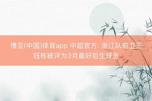 博亚(中国)体育app 中超官方: 浙江队前卫王钰栋被评为3月最好后生球员