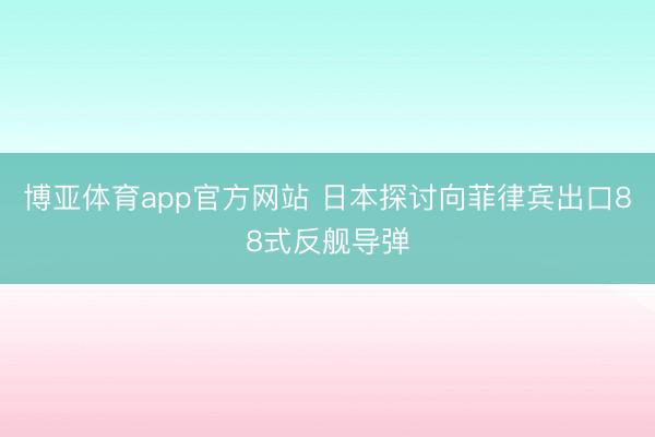 博亚体育app官方网站 日本探讨向菲律宾出口88式反舰导弹