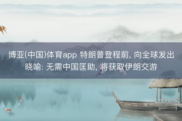 博亚(中国)体育app 特朗普登程前， 向全球发出晓喻: 无需中国匡助， 将获取伊朗交游
