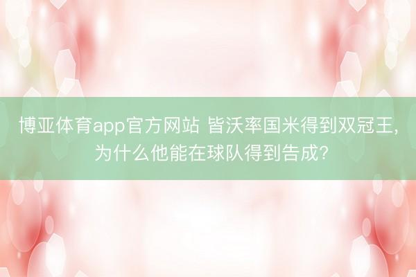 博亚体育app官方网站 皆沃率国米得到双冠王， 为什么他能在球队得到告成?