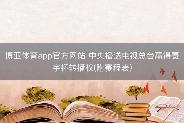 博亚体育app官方网站 中央播送电视总台赢得寰宇杯转播权(附赛程表)