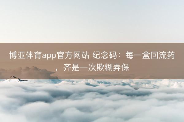 博亚体育app官方网站 纪念码：每一盒回流药，<a href=