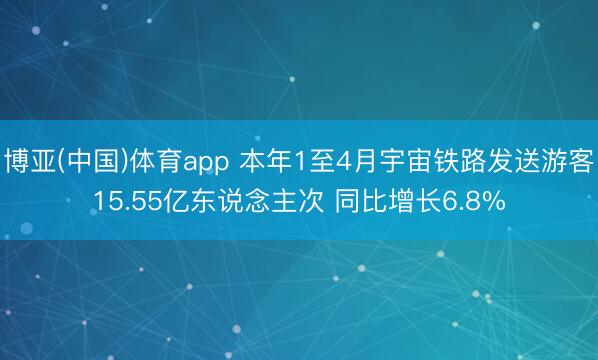 博亚(中国)体育app 本年1至4月宇宙铁路发送游客15.55亿东说念主次 同比增长6.8%