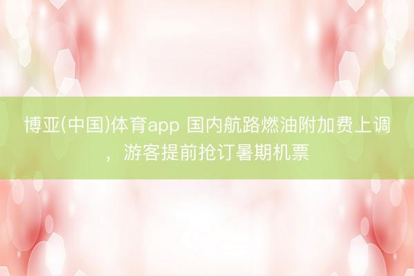 博亚(中国)体育app 国内航路燃油附加费上调，游客提前抢订暑期机票