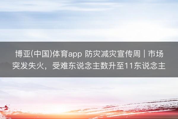 博亚(中国)体育app 防灾减灾宣传周 | 市场突发失火，受难东说念主数升至11东说念主