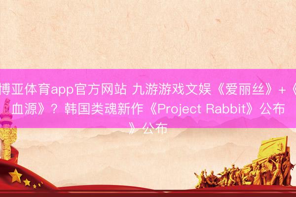 博亚体育app官方网站 九游游戏文娱《爱丽丝》+《血源》？韩国类魂新作《Project Rabbit》公布