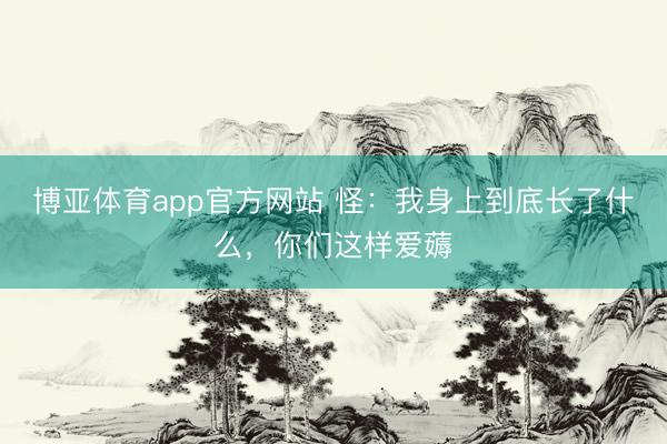 博亚体育app官方网站 怪：我身上到底长了什么，你们这样爱薅