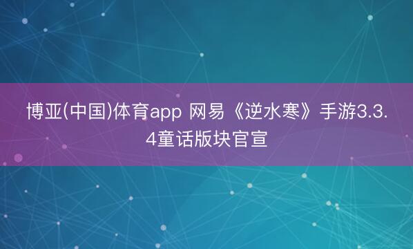 博亚(中国)体育app 网易《逆水寒》手游3.3.4童话版块官宣