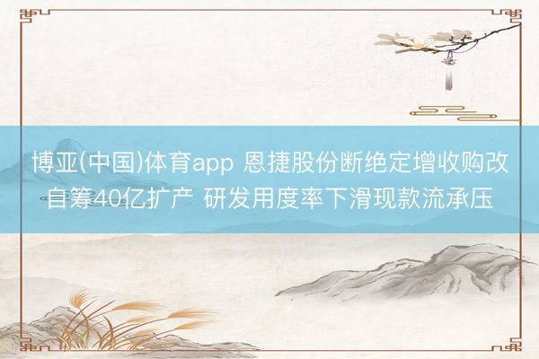 博亚(中国)体育app 恩捷股份断绝定增收购改自筹40亿扩产 研发用度率下滑现款流承压