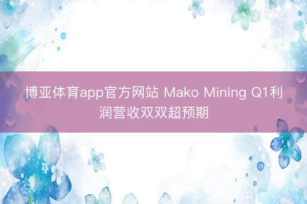 博亚体育app官方网站 Mako Mining Q1利润营收双双超预期
