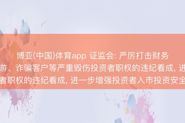 博亚(中国)体育app 证监会: 严厉打击财务作秀、控制市集、内幕交游、诈骗客户等严重毁伤投资者职权的违纪看成， 进一步增强投资者入市投资安全感