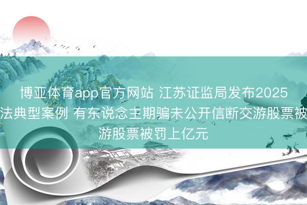 博亚体育app官方网站 江苏证监局发布2025年监管国法典型案例 有东说念主期骗未公开信断交游股票被罚上亿元