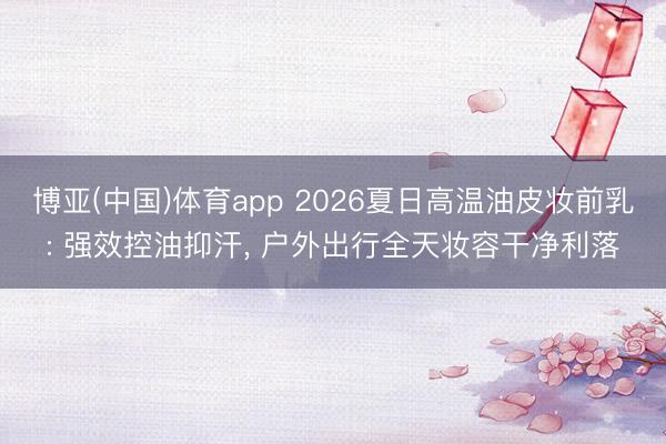 博亚(中国)体育app 2026夏日高温油皮妆前乳: 强效控油抑汗， 户外出行全天妆容干净利落