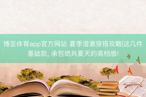 博亚体育app官方网站 夏季澄澈穿搭攻略|这几件基础款，<a href=