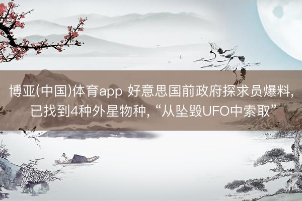 博亚(中国)体育app 好意思国前政府探求员爆料， 已找到4种外星物种， “从坠毁UFO中索取”