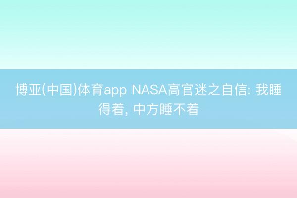 博亚(中国)体育app NASA高官迷之自信: 我睡得着， 中方睡不着