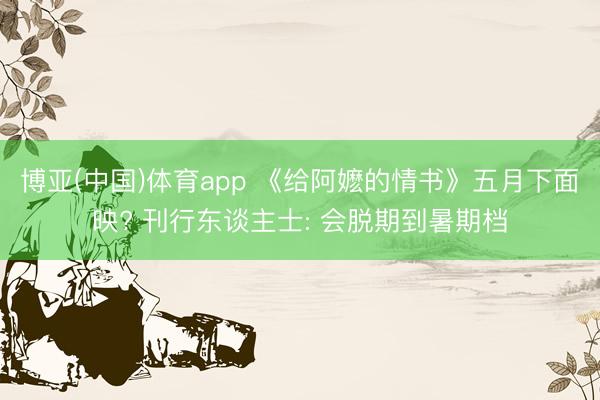 博亚(中国)体育app 《给阿嬷的情书》五月下面映? 刊行东谈主士: 会脱期到暑期档