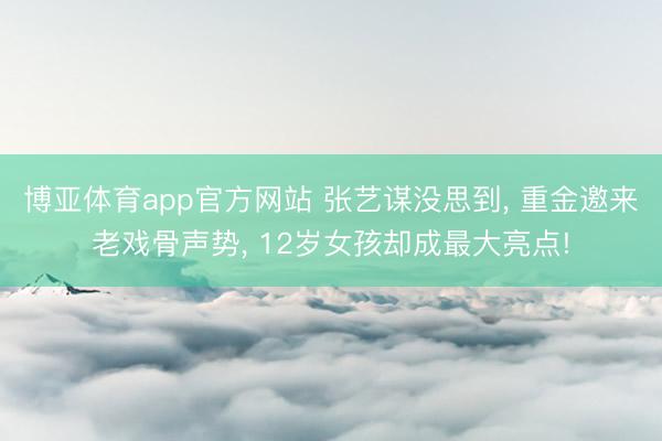 博亚体育app官方网站 张艺谋没思到， 重金邀来老戏骨声势， 12岁女孩却成最大亮点!