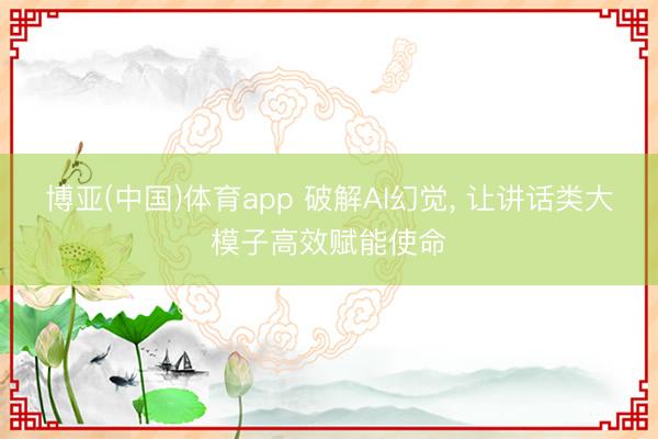 博亚(中国)体育app 破解AI幻觉， 让讲话类大模子高效赋能使命
