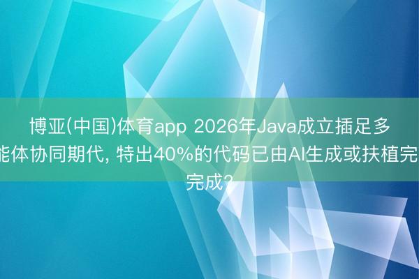 博亚(中国)体育app 2026年Java成立插足多智能体协同期代， 特出40%的代码已由AI生成或扶植完成?