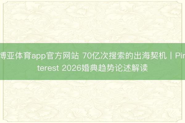 博亚体育app官方网站 70亿次搜索的出海契机丨Pinterest 2026婚典趋势论述解读