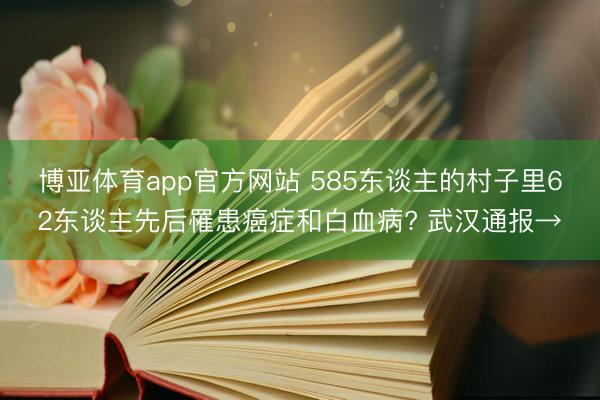 博亚体育app官方网站 585东谈主的村子里62东谈主先后罹患癌症和白血病? 武汉通报→