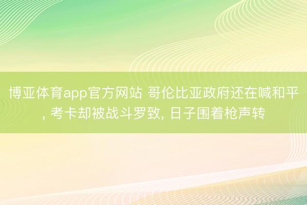 博亚体育app官方网站 哥伦比亚政府还在喊和平， 考卡却被战斗罗致， 日子围着枪声转