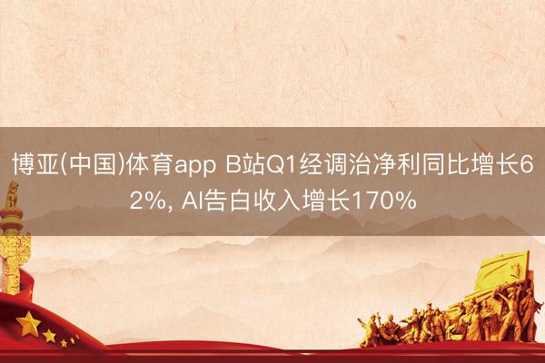博亚(中国)体育app B站Q1经调治净利同比增长62%， AI告白收入增长170%