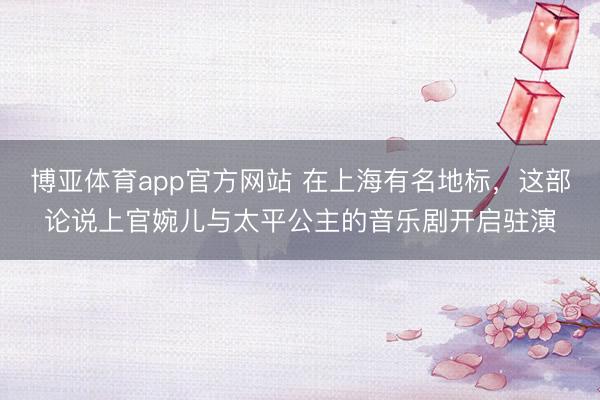 博亚体育app官方网站 在上海有名地标，这部论说上官婉儿与太平公主的音乐剧开启驻演