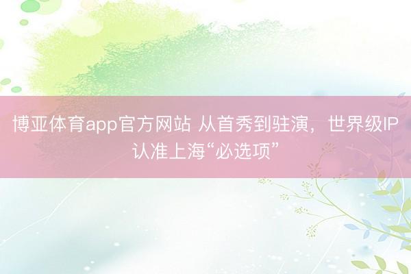 博亚体育app官方网站 从首秀到驻演，世界级IP认准上海“必选项”