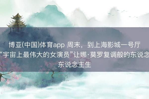 博亚(中国)体育app 周末，到上海影城一号厅重温“宇宙上最伟大的女演员”让娜·莫罗复调般的东说念主生