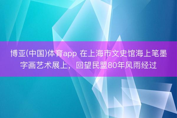 博亚(中国)体育app 在上海市文史馆海上笔墨字画艺术展上，回望民盟80年风雨经过