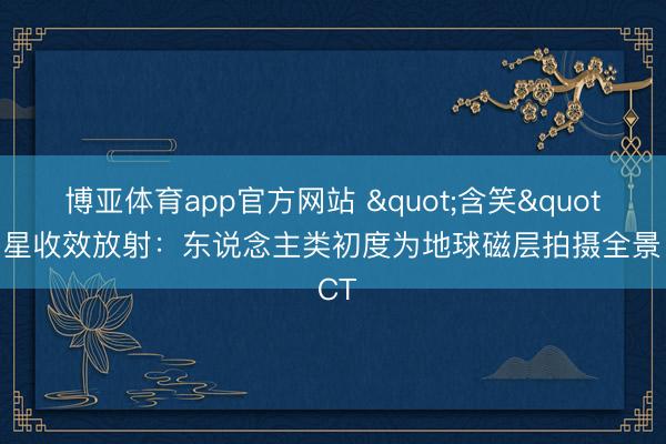 博亚体育app官方网站 "含笑" 卫星收效放射：东说念主类初度为地球磁层拍摄全景 CT