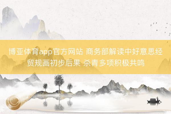 博亚体育app官方网站 商务部解读中好意思经贸规画初步后果 杀青多项积极共鸣