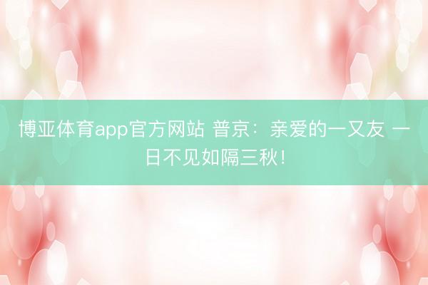 博亚体育app官方网站 普京：亲爱的一又友 一日不见如隔三秋！