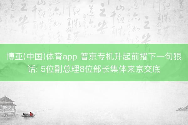 博亚(中国)体育app 普京专机升起前撂下一句狠话: 5位副总理8位部长集体来京交底