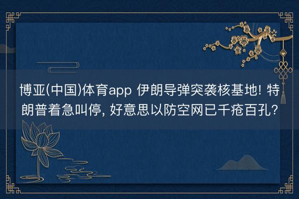 博亚(中国)体育app 伊朗导弹突袭核基地! 特朗普着急叫停， 好意思以防空网已千疮百孔?