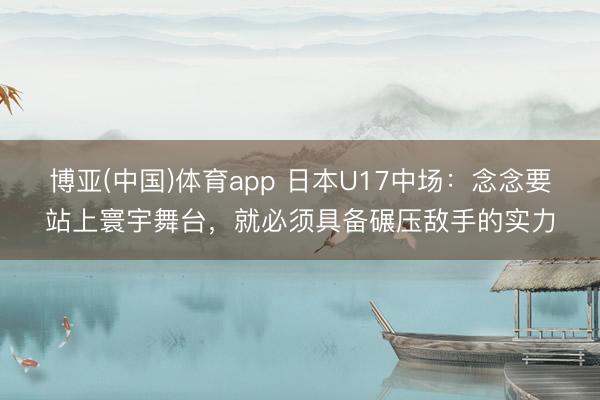 博亚(中国)体育app 日本U17中场：念念要站上寰宇舞台，就必须具备碾压敌手的实力