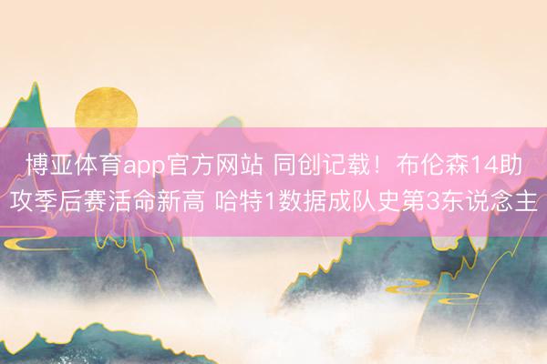 博亚体育app官方网站 同创记载！布伦森14助攻季后赛活命新高 哈特1数据成队史第3东说念主